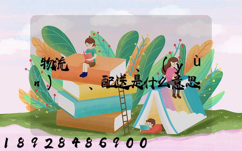 物流、運(yùn)輸、配送是什么意思
